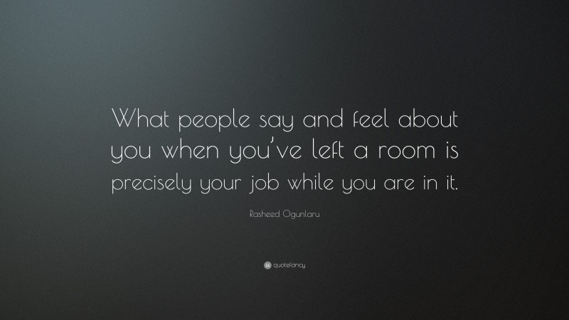 Rasheed Ogunlaru Quote: “What people say and feel about you when you’ve left a room is precisely your job while you are in it.”