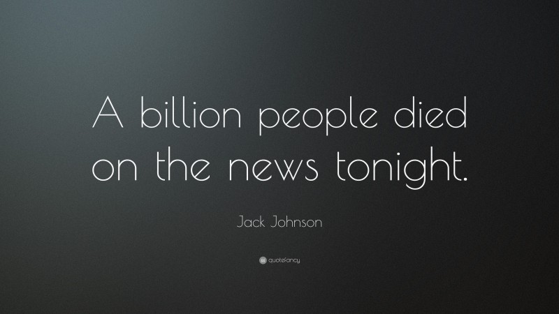 Jack Johnson Quote: “A billion people died on the news tonight.”
