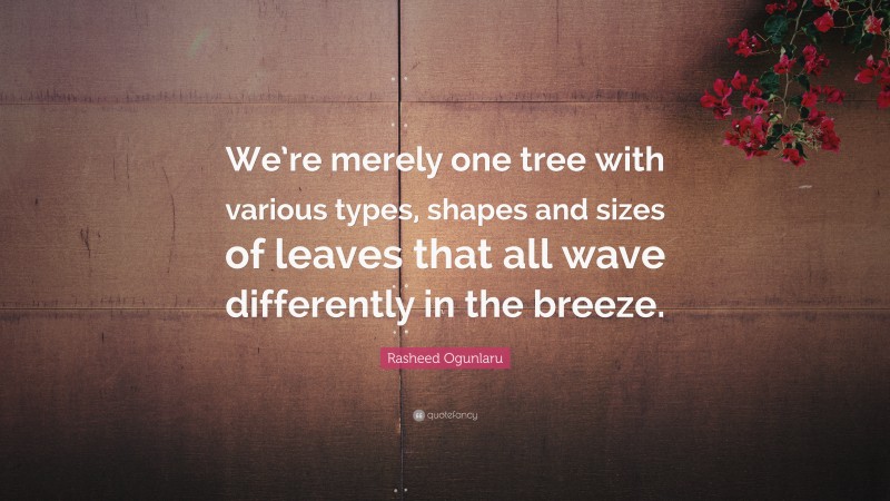 Rasheed Ogunlaru Quote: “We’re merely one tree with various types, shapes and sizes of leaves that all wave differently in the breeze.”