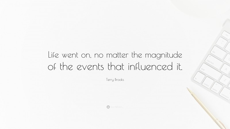 Terry Brooks Quote: “Life went on, no matter the magnitude of the events that influenced it.”