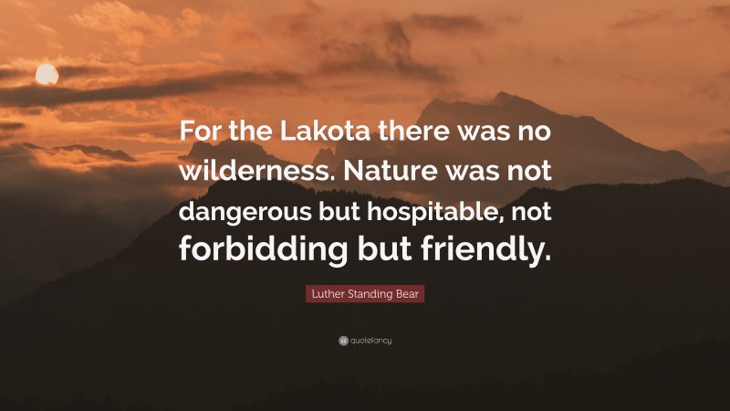 Luther Standing Bear Quote: “For the Lakota there was no wilderness. Nature was not dangerous but hospitable, not forbidding but friendly.”