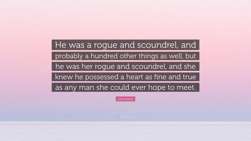 Julia Quinn Quote: “He was a rogue and scoundrel, and probably a hundred other things as well, but he was her rogue and scoundrel, and she knew he possessed a heart as fine and true as any man she could ever hope to meet.”