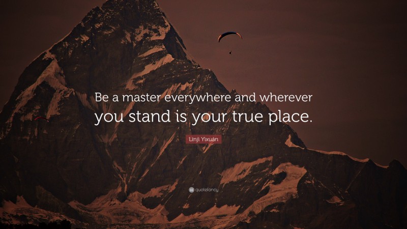 Línjì Yìxuán Quote: “Be a master everywhere and wherever you stand is your true place.”