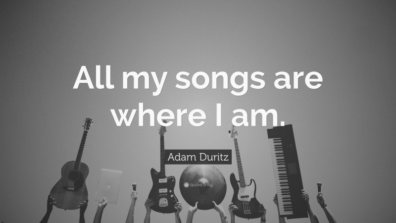 Adam Duritz Quote: “All my songs are where I am.”