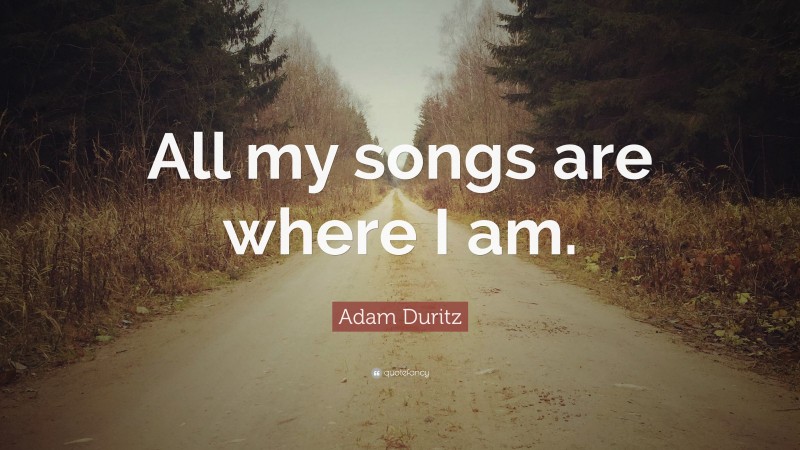 Adam Duritz Quote: “All my songs are where I am.”