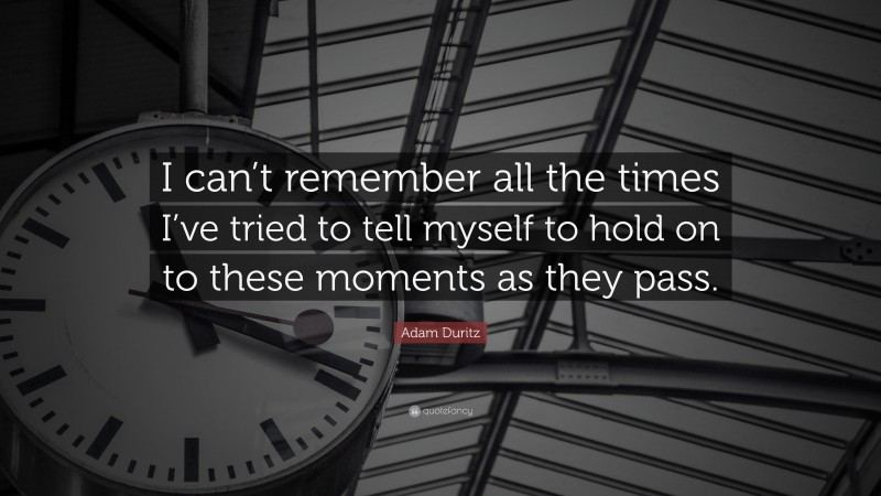 Adam Duritz Quote: “I can’t remember all the times I’ve tried to tell myself to hold on to these moments as they pass.”