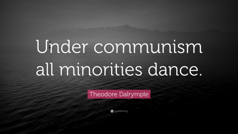 Theodore Dalrymple Quote: “Under communism all minorities dance.”