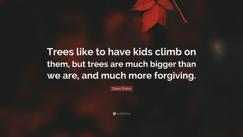 Diane Frolov Quote: “Trees like to have kids climb on them, but trees are much bigger than we are, and much more forgiving.”