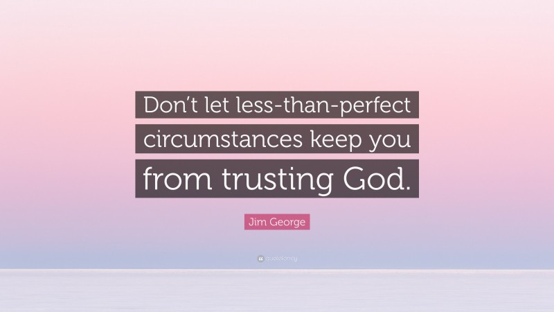 Jim George Quote: “Don’t let less-than-perfect circumstances keep you from trusting God.”