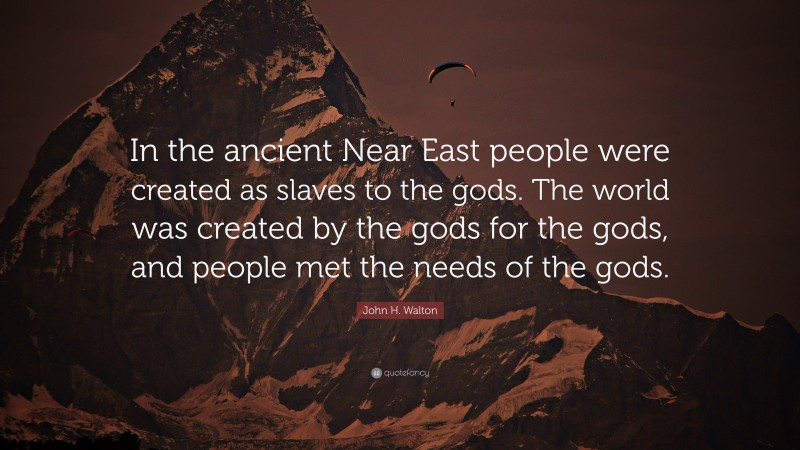 John H. Walton Quote: “In the ancient Near East people were created as slaves to the gods. The world was created by the gods for the gods, and people met the needs of the gods.”