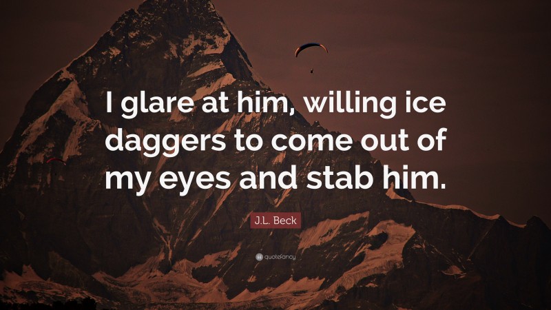 J.L. Beck Quote: “I glare at him, willing ice daggers to come out of my eyes and stab him.”