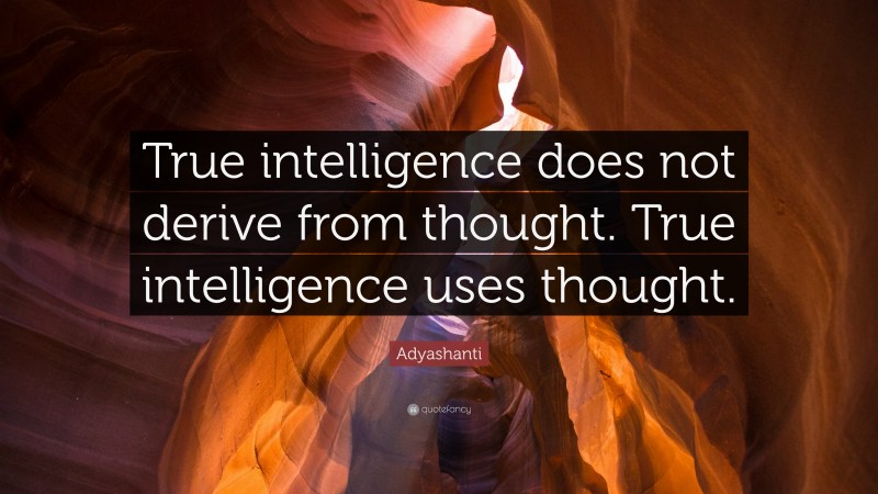 Adyashanti Quote: “True intelligence does not derive from thought. True intelligence uses thought.”