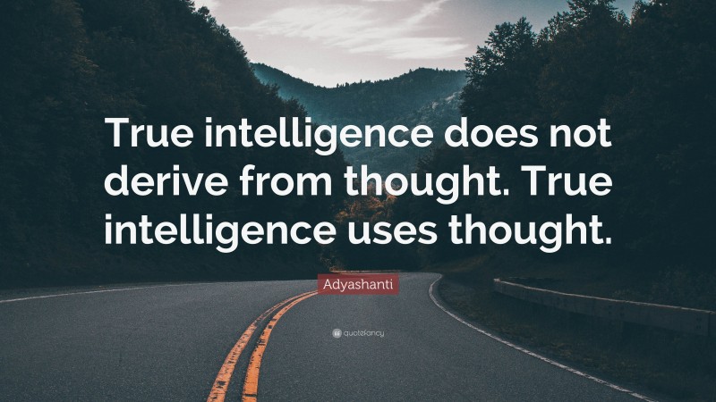 Adyashanti Quote: “True intelligence does not derive from thought. True intelligence uses thought.”