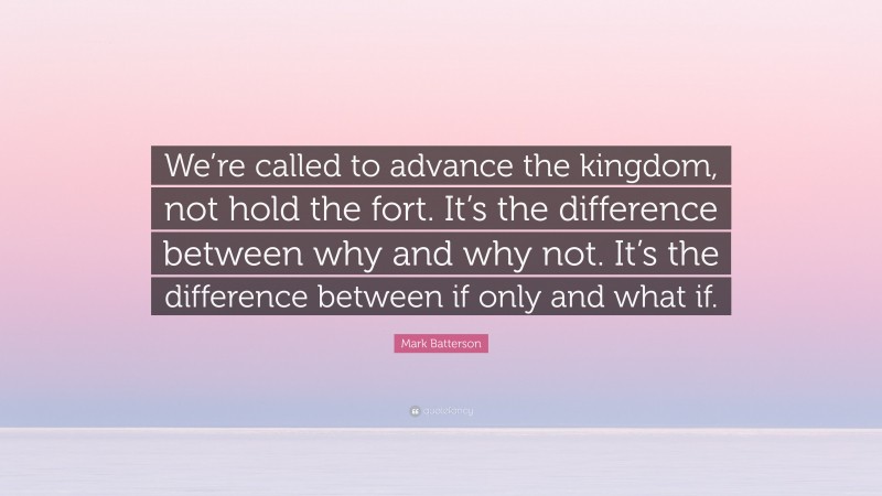 Mark Batterson Quote: “We’re called to advance the kingdom, not hold the fort. It’s the difference between why and why not. It’s the difference between if only and what if.”
