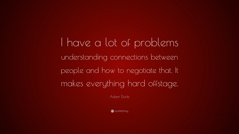 Adam Duritz Quote: “I have a lot of problems understanding connections between people and how to negotiate that. It makes everything hard offstage.”