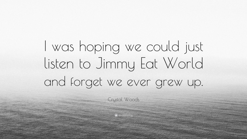 Crystal Woods Quote: “I was hoping we could just listen to Jimmy Eat World and forget we ever grew up.”