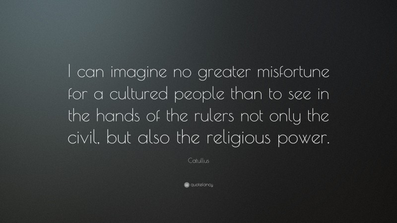Catullus Quote: “I can imagine no greater misfortune for a cultured people than to see in the hands of the rulers not only the civil, but also the religious power.”