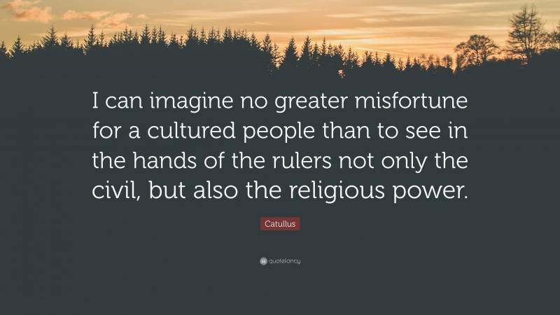 Catullus Quote: “I can imagine no greater misfortune for a cultured people than to see in the hands of the rulers not only the civil, but also the religious power.”