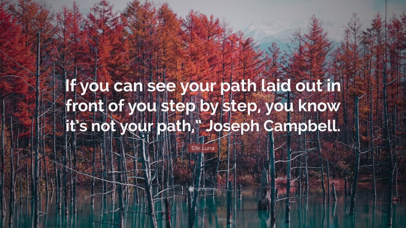 Elle Luna Quote: “If you can see your path laid out in front of you step by step, you know it’s not your path,” Joseph Campbell.”