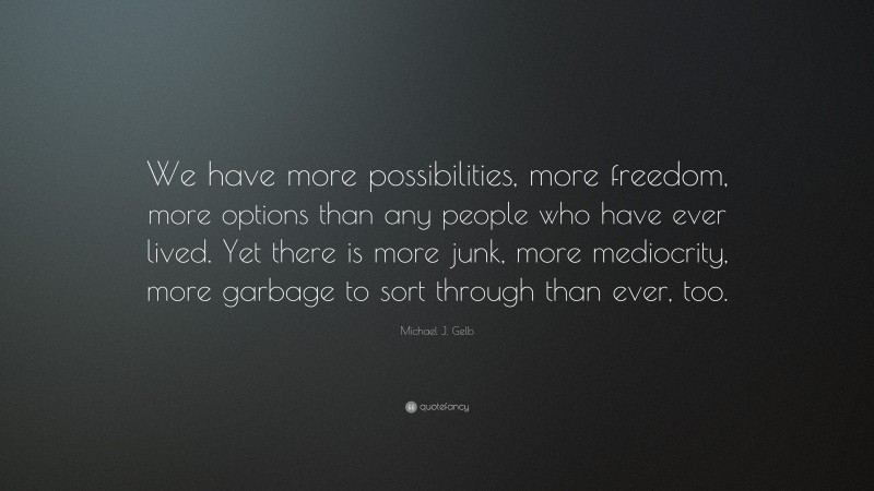 Michael J. Gelb Quote: “We have more possibilities, more freedom, more options than any people who have ever lived. Yet there is more junk, more mediocrity, more garbage to sort through than ever, too.”