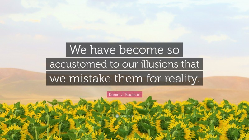 Daniel J. Boorstin Quote: “We have become so accustomed to our illusions that we mistake them for reality.”