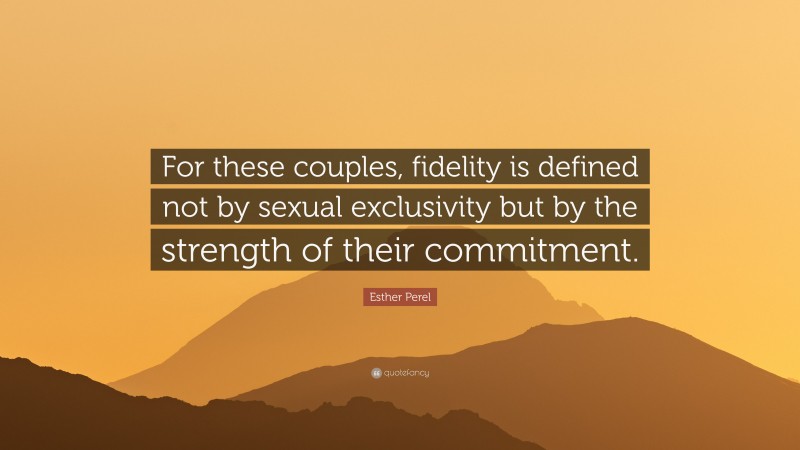 Esther Perel Quote: “For these couples, fidelity is defined not by sexual exclusivity but by the strength of their commitment.”