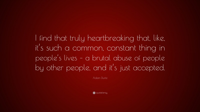 Adam Duritz Quote: “I find that truly heartbreaking that, like, it’s such a common, constant thing in people’s lives – a brutal abuse of people by other people, and it’s just accepted.”