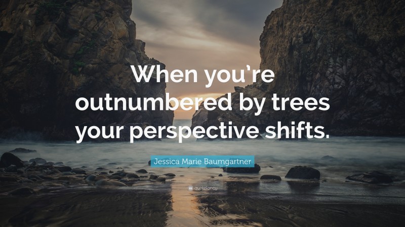 Jessica Marie Baumgartner Quote: “When you’re outnumbered by trees your perspective shifts.”