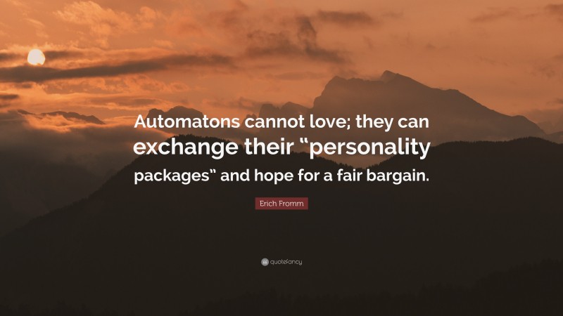 Erich Fromm Quote: “Automatons cannot love; they can exchange their “personality packages” and hope for a fair bargain.”