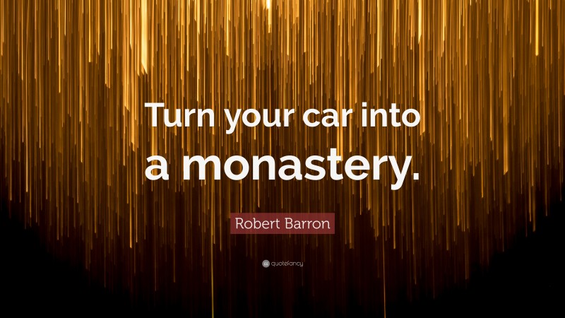 Robert Barron Quote: “Turn your car into a monastery.”