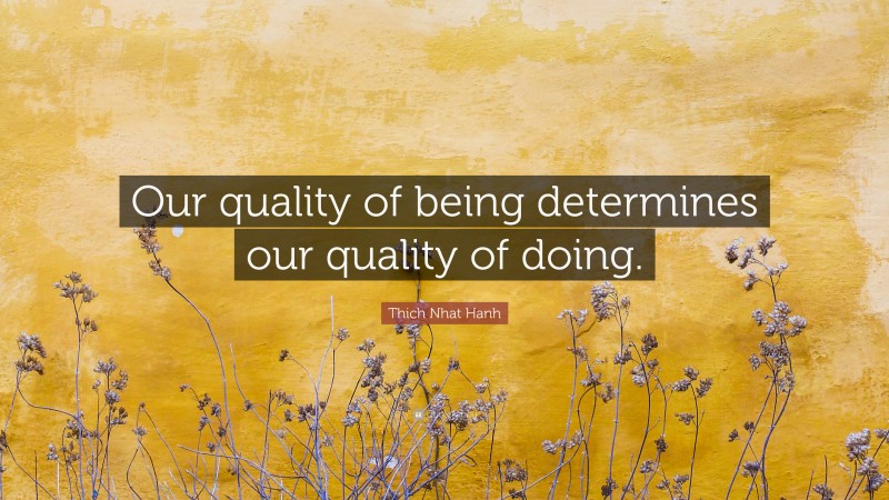 Thich Nhat Hanh Quote: “Our quality of being determines our quality of doing.”
