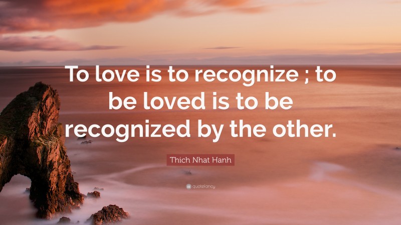 Thich Nhat Hanh Quote: “To love is to recognize ; to be loved is to be recognized by the other.”