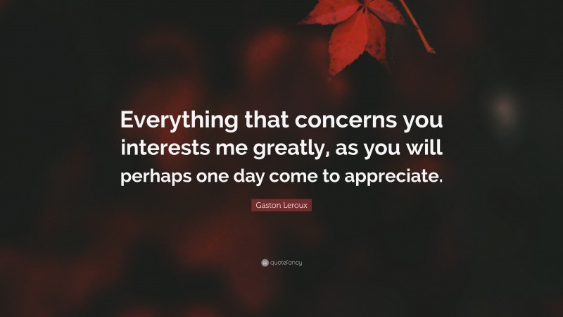 Gaston Leroux Quote: “Everything that concerns you interests me greatly, as you will perhaps one day come to appreciate.”