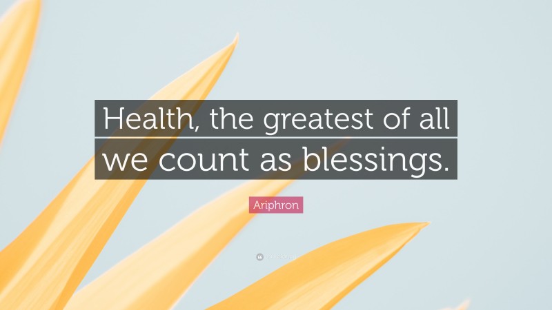 Ariphron Quote: “Health, the greatest of all we count as blessings.”