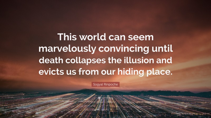 Sogyal Rinpoche Quote: “This world can seem marvelously convincing until death collapses the illusion and evicts us from our hiding place.”