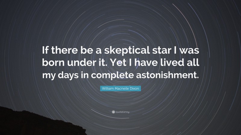 William Macneile Dixon Quote: “If there be a skeptical star I was born under it. Yet I have lived all my days in complete astonishment.”