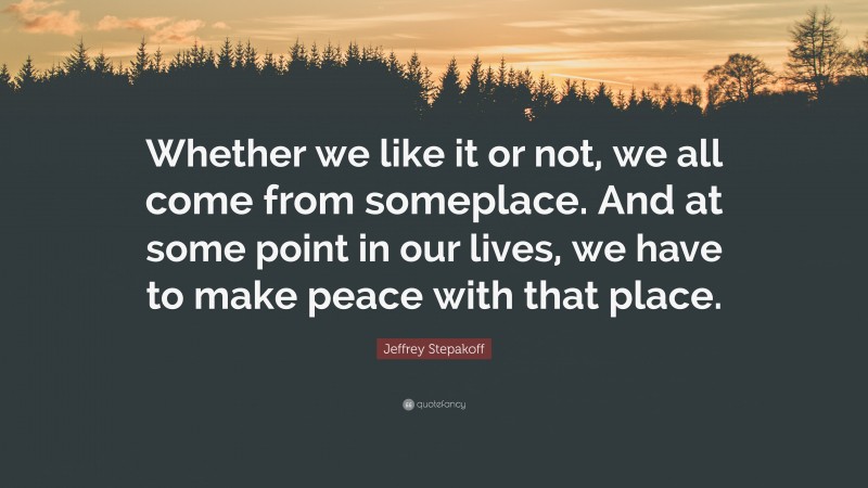 Jeffrey Stepakoff Quote: “Whether we like it or not, we all come from someplace. And at some point in our lives, we have to make peace with that place.”