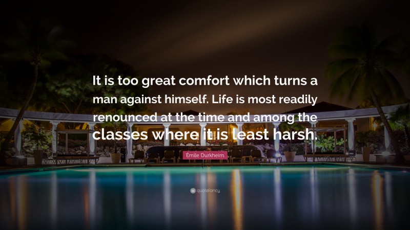 Émile Durkheim Quote: “It is too great comfort which turns a man against himself. Life is most readily renounced at the time and among the classes where it is least harsh.”