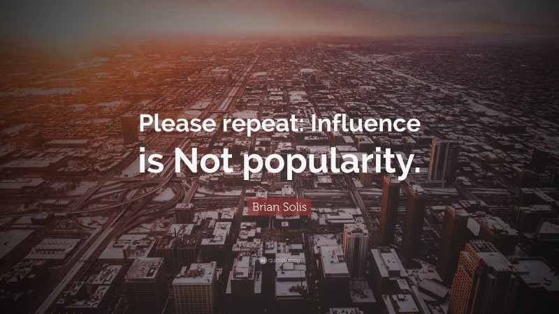 Brian Solis Quote: “Please repeat: Influence is Not popularity.”