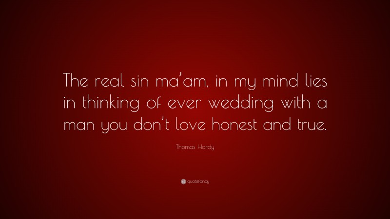 Thomas Hardy Quote: “The real sin ma’am, in my mind lies in thinking of ever wedding with a man you don’t love honest and true.”
