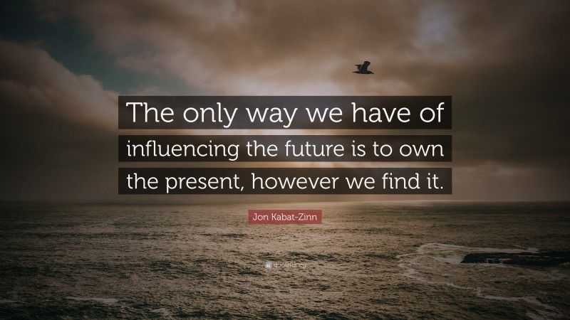 Jon Kabat-Zinn Quote: “The only way we have of influencing the future is to own the present, however we find it.”
