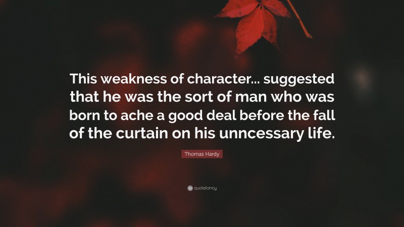 Thomas Hardy Quote: “This weakness of character... suggested that he was the sort of man who was born to ache a good deal before the fall of the curtain on his unncessary life.”