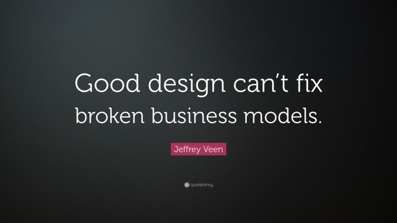 Jeffrey Veen Quote: “Good design can’t fix broken business models.”