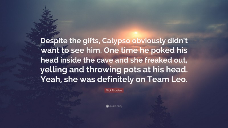 Rick Riordan Quote: “Despite the gifts, Calypso obviously didn’t want to see him. One time he poked his head inside the cave and she freaked out, yelling and throwing pots at his head. Yeah, she was definitely on Team Leo.”