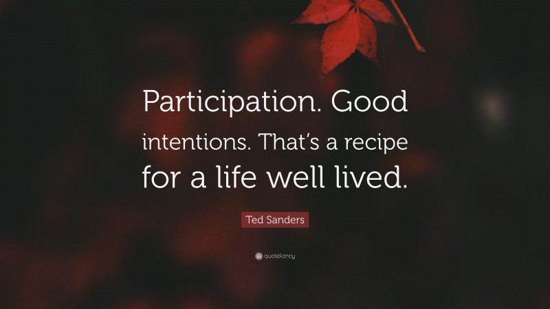 Ted Sanders Quote: “Participation. Good intentions. That’s a recipe for a life well lived.”