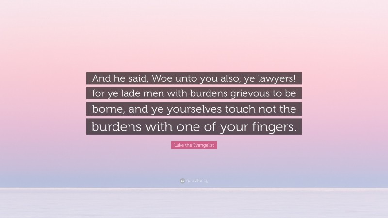 Luke the Evangelist Quote: “And he said, Woe unto you also, ye lawyers! for ye lade men with burdens grievous to be borne, and ye yourselves touch not the burdens with one of your fingers.”