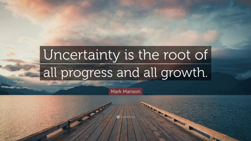 Mark Manson Quote: “Uncertainty is the root of all progress and all growth.”