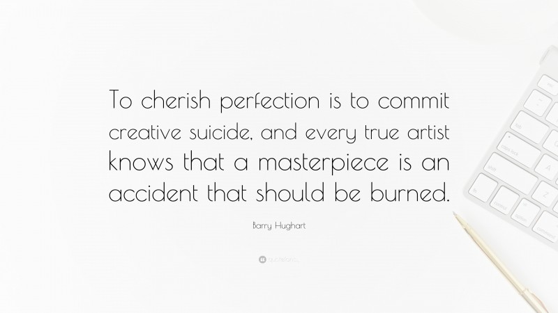 Barry Hughart Quote: “To cherish perfection is to commit creative suicide, and every true artist knows that a masterpiece is an accident that should be burned.”