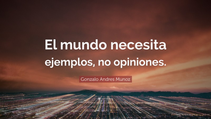 Gonzalo Andres Munoz Quote: “El mundo necesita ejemplos, no opiniones.”
