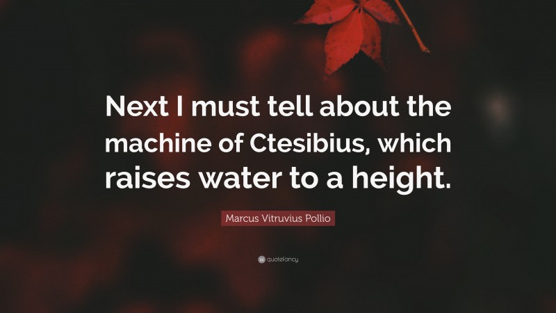 Marcus Vitruvius Pollio Quote: “Next I must tell about the machine of Ctesibius, which raises water to a height.”